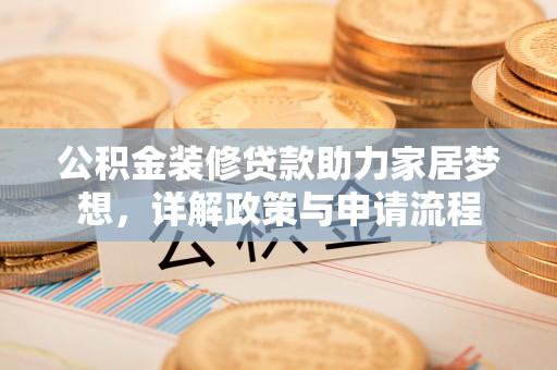 云霄公积金装修贷款助力家居梦想，详解政策与申请流程