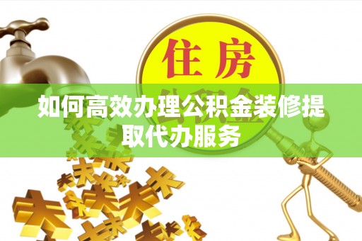 云霄如何高效办理公积金装修提取代办服务