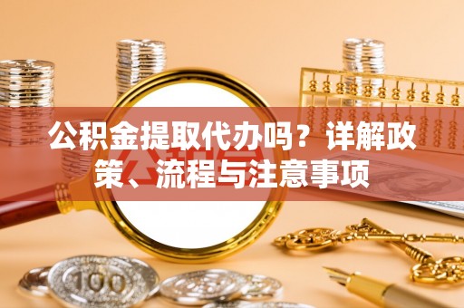 云霄公积金提取代办吗？详解政策、流程与注意事项