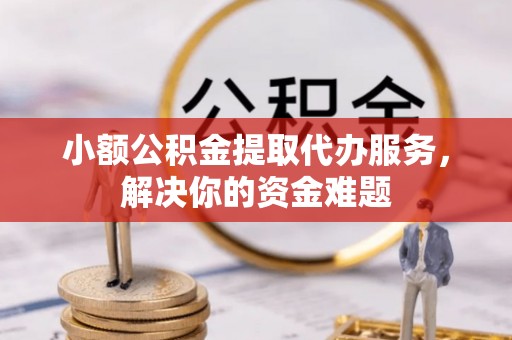 云霄小额公积金提取代办服务，解决你的资金难题