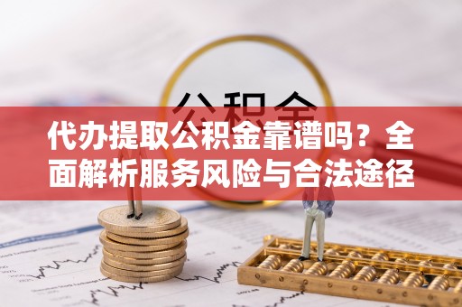 云霄代办提取公积金靠谱吗？全面解析服务风险与合法途径