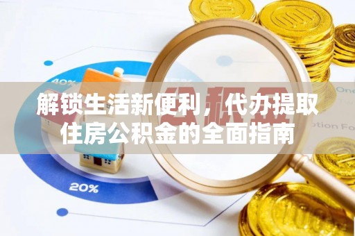 云霄解锁生活新便利，代办提取住房公积金的全面指南
