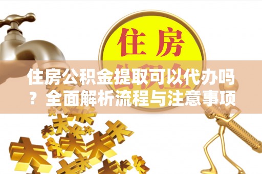 云霄住房公积金提取可以代办吗？全面解析流程与注意事项