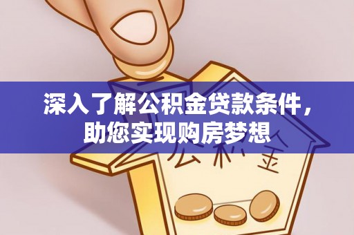 云霄深入了解公积金贷款条件，助您实现购房梦想
