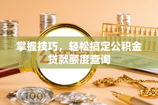 云霄掌握技巧，轻松搞定公积金贷款额度查询
