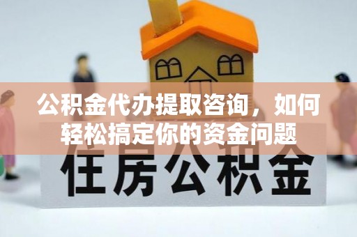 云霄公积金代办提取咨询，如何轻松搞定你的资金问题