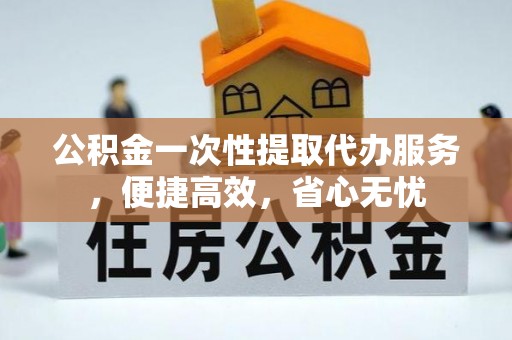 云霄公积金一次性提取代办服务，便捷高效，省心无忧
