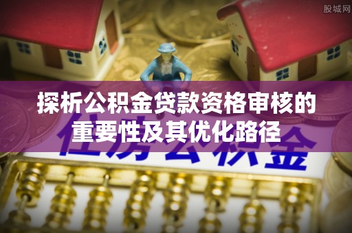 云霄探析公积金贷款资格审核的重要性及其优化路径