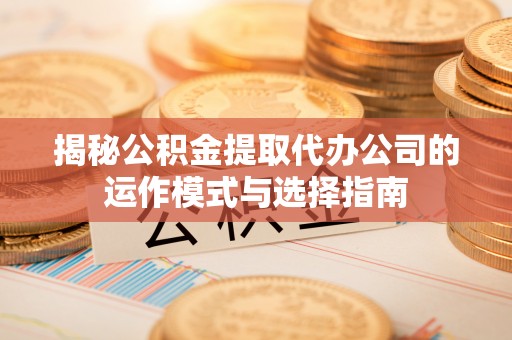 云霄揭秘公积金提取代办公司的运作模式与选择指南