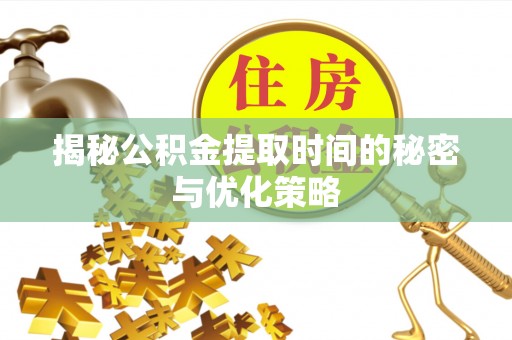 云霄揭秘公积金提取时间的秘密与优化策略