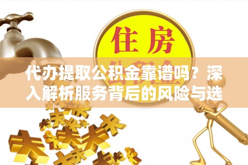 云霄代办提取公积金靠谱吗？深入解析服务背后的风险与选择