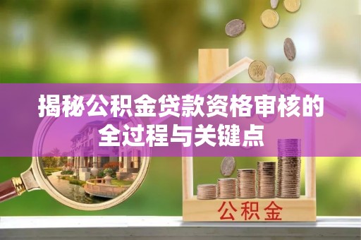 云霄揭秘公积金贷款资格审核的全过程与关键点