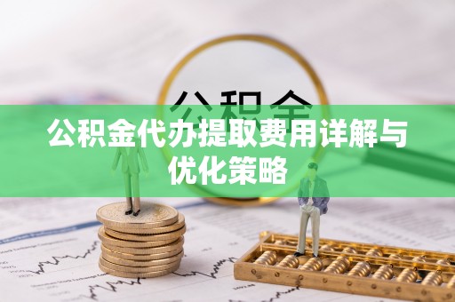 云霄公积金代办提取费用详解与优化策略