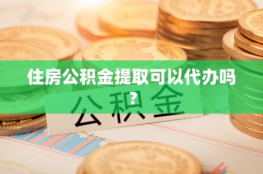 云霄住房公积金提取可以代办吗？