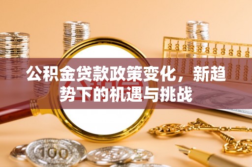 云霄公积金贷款政策变化，新趋势下的机遇与挑战