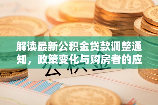 云霄解读最新公积金贷款调整通知，政策变化与购房者的应对策略