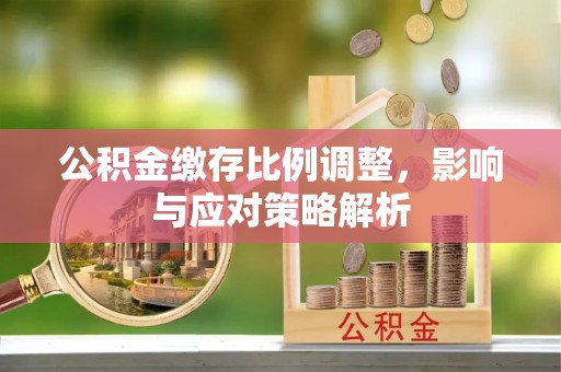 云霄公积金缴存比例调整，影响与应对策略解析