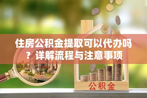云霄住房公积金提取可以代办吗？详解流程与注意事项