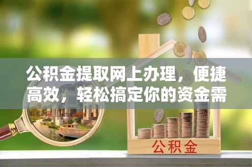 云霄公积金提取网上办理，便捷高效，轻松搞定你的资金需求