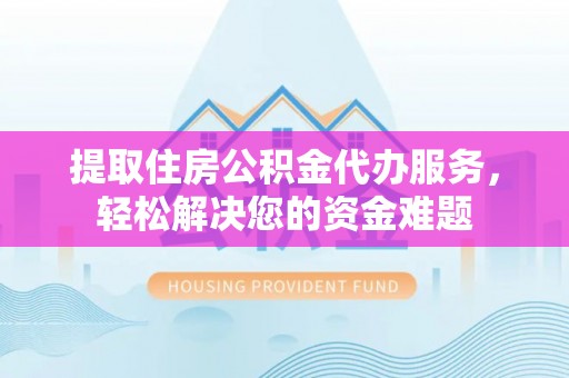 云霄提取住房公积金代办服务，轻松解决您的资金难题