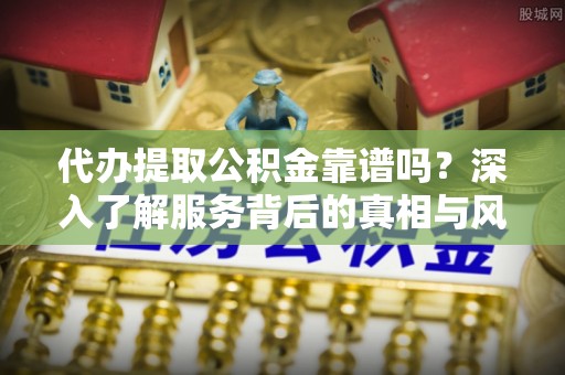 云霄代办提取公积金靠谱吗？深入了解服务背后的真相与风险