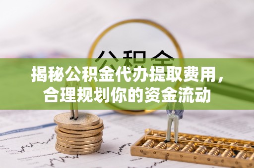 云霄揭秘公积金代办提取费用，合理规划你的资金流动