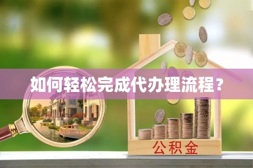 云霄如何轻松完成代办理流程？