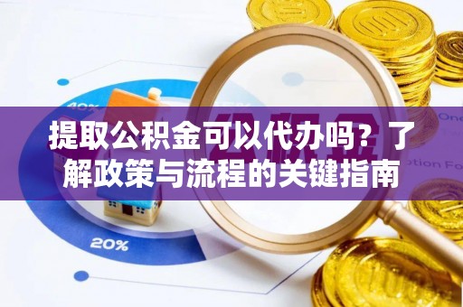 云霄提取公积金可以代办吗？了解政策与流程的关键指南