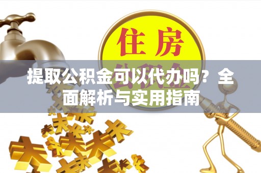 云霄提取公积金可以代办吗？全面解析与实用指南
