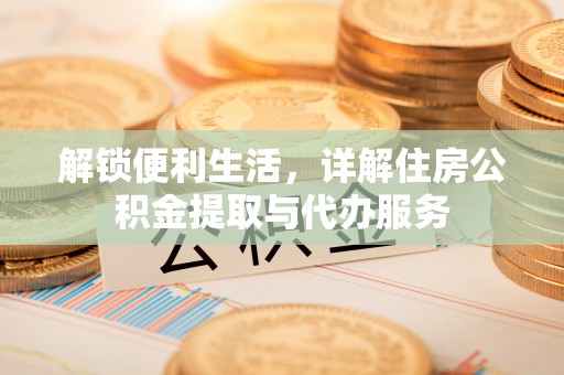 云霄解锁便利生活，详解住房公积金提取与代办服务