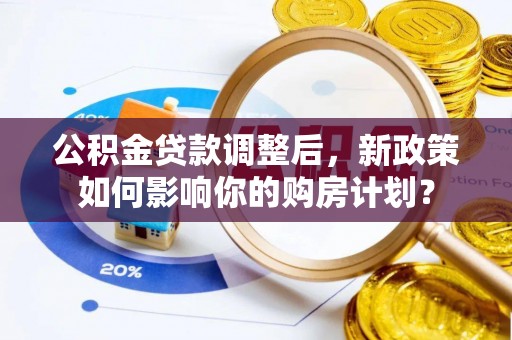 云霄公积金贷款调整后，新政策如何影响你的购房计划？