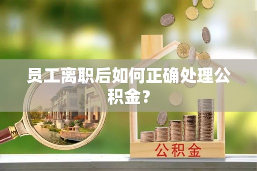 云霄员工离职后如何正确处理公积金？