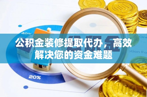 云霄公积金装修提取代办，高效解决您的资金难题