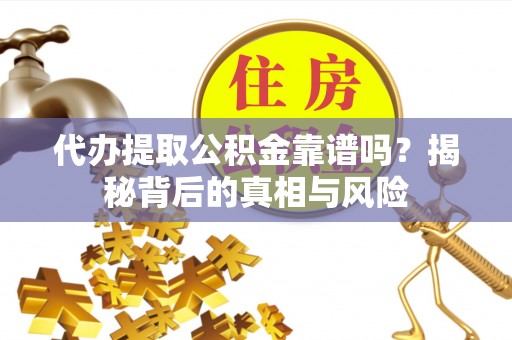 云霄代办提取公积金靠谱吗？揭秘背后的真相与风险