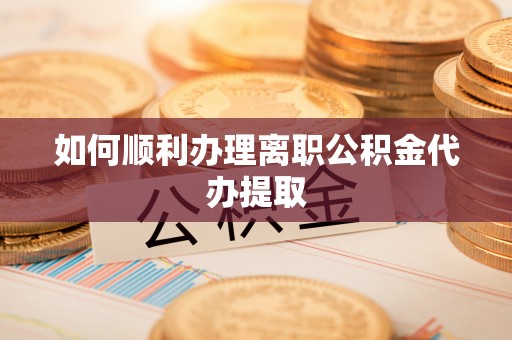 云霄如何顺利办理离职公积金代办提取