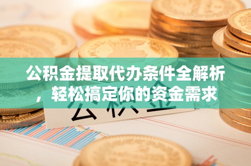 云霄公积金提取代办条件全解析，轻松搞定你的资金需求