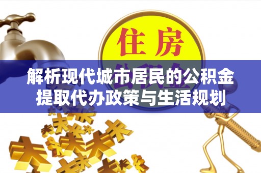 云霄解析现代城市居民的公积金提取代办政策与生活规划