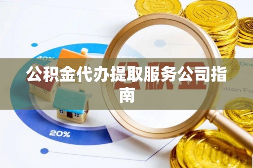 云霄公积金代办提取服务公司指南