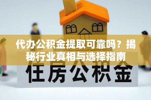 云霄代办公积金提取可靠吗？揭秘行业真相与选择指南