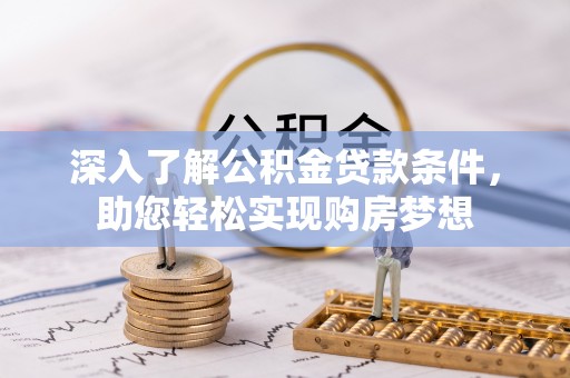 云霄深入了解公积金贷款条件，助您轻松实现购房梦想