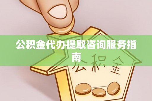 云霄公积金代办提取咨询服务指南