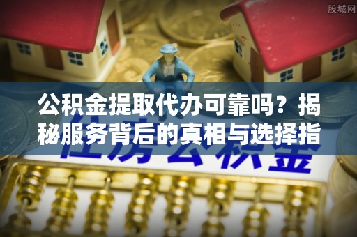 云霄公积金提取代办可靠吗？揭秘服务背后的真相与选择指南