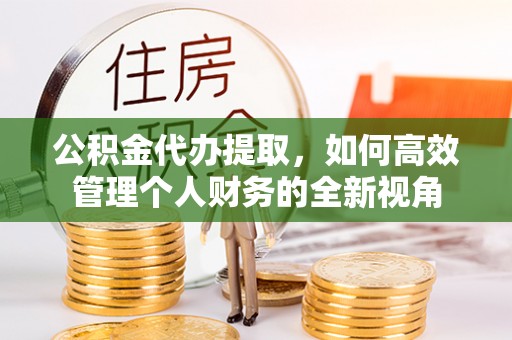 云霄公积金代办提取，如何高效管理个人财务的全新视角