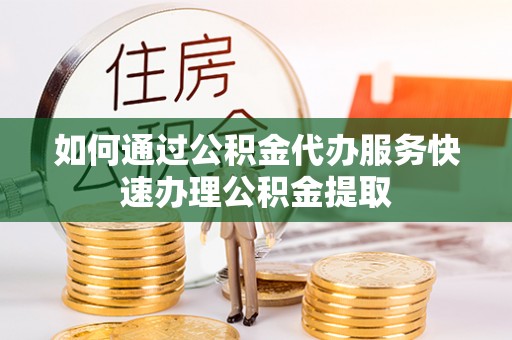 云霄如何通过公积金代办服务快速办理公积金提取