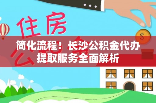 云霄简化流程！长沙公积金代办提取服务全面解析