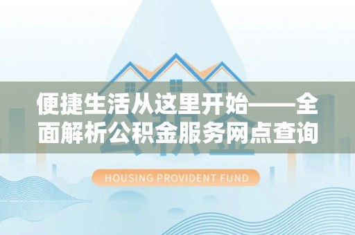 云霄便捷生活从这里开始——全面解析公积金服务网点查询与高效利用