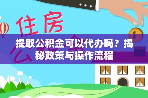 云霄提取公积金可以代办吗？揭秘政策与操作流程