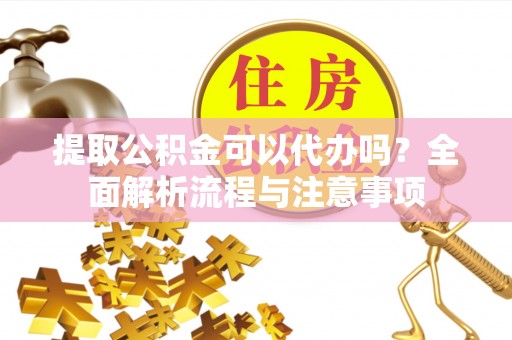 云霄提取公积金可以代办吗？全面解析流程与注意事项
