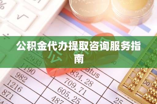 云霄公积金代办提取咨询服务指南