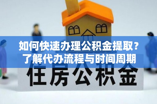 云霄如何快速办理公积金提取？了解代办流程与时间周期